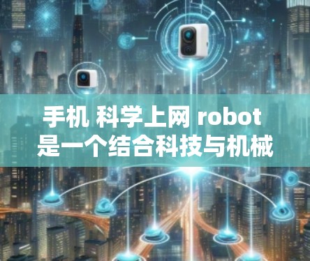 手机 科学上网 robot 是一个结合科技与机械结构的创新设备，旨在通过 AI、机器学习和自动化技术实现高效的信息管理和数据管理。该设备可能具备以下功能