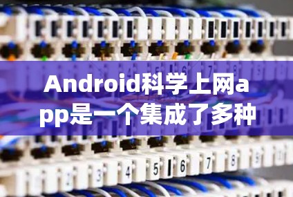 Android科学上网app是一个集成了多种科学计算功能的 Android 应用程序，旨在为用户提供强大的计算工具和数据分析能力。以下是对这些应用的详细分析