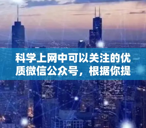科学上网中可以关注的优质微信公众号，根据你提到的领域和兴趣，以下是一些推荐，供你参考