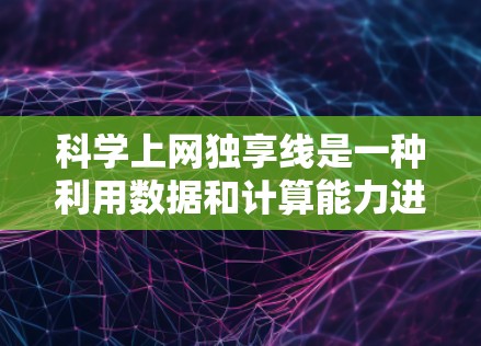 科学上网独享线是一种利用数据和计算能力进行在线共享的网络，允许科学家和研究人员在不共享物理实体的情况下访问共享的资源和数据。以下是关于该网络的详细信息