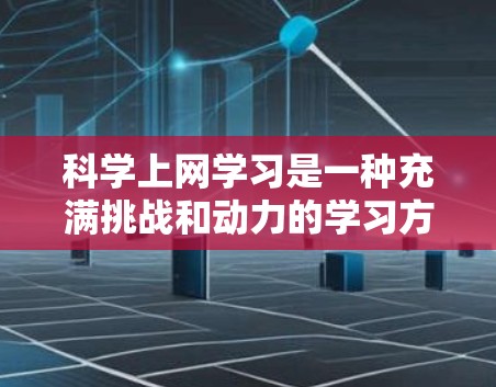 科学上网学习是一种充满挑战和动力的学习方式，它能够帮助你深入理解并掌握科学知识。以下是一些关于科学上网学习如何将爱转化为动力的建议