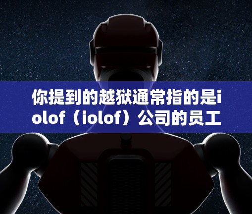 你提到的越狱通常指的是iolof（iolof）公司的员工被释放的情况。如果您指的是关于科学上网的问题，即利用科学手段进行上网活动，以下是一些可能的相关信息和建议