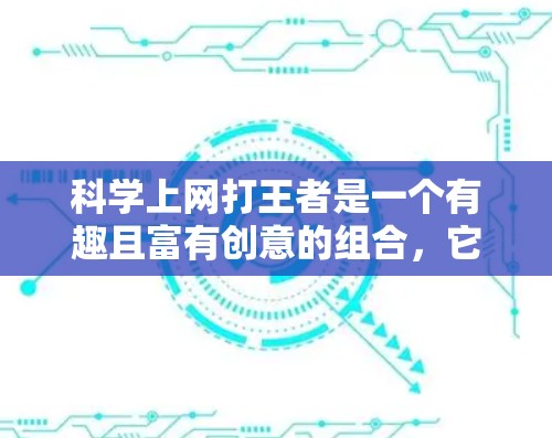 科学上网打王者是一个有趣且富有创意的组合，它结合了上网游戏和科学知识的运用。这种结合通常是在某种游戏或活动中，通过科学的方法和策略来提高游戏中的某些目标或击败对手。以下是一些可能的解释和应用方式