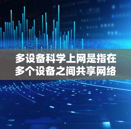 多设备科学上网是指在多个设备之间共享网络资源，使用科学方法优化网络连接的技术。以下是对该主题的分步指南