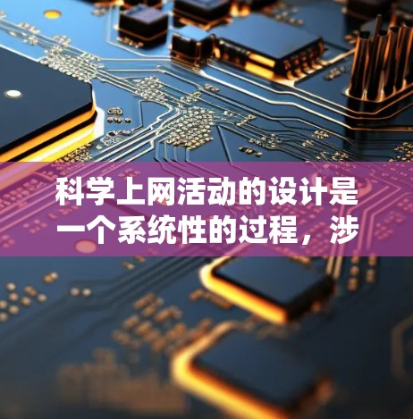 科学上网活动的设计是一个系统性的过程，涉及多个环节和因素。以下是一个有条理的科学上网活动设计框架，旨在通过多个方面推动科学知识的学习和兴趣的培养