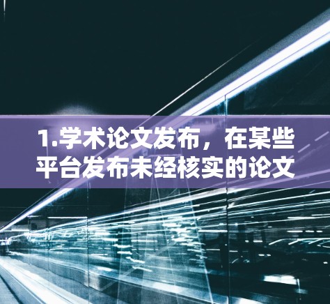 1.学术论文发布，在某些平台发布未经核实的论文内容，可能涉及研究数据、实验结果或个人见解