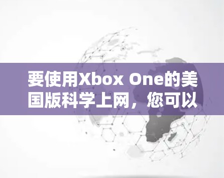 要使用Xbox One的美国版科学上网，您可以按照以下步骤操作