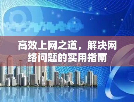 高效上网之道，解决网络问题的实用指南