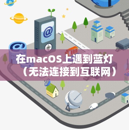 在macOS上遇到蓝灯（无法连接到互联网）问题时，通常与网络连接或软件设置有关。以下是一些常见原因和解决方法