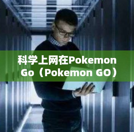 科学上网在Pokemon Go（Pokemon GO）中是一种基于传感器和数据收集的技术，用于分析环境数据并为玩家提供智能的视觉效果调整或策略建议。以下是对科学上网的详细分析