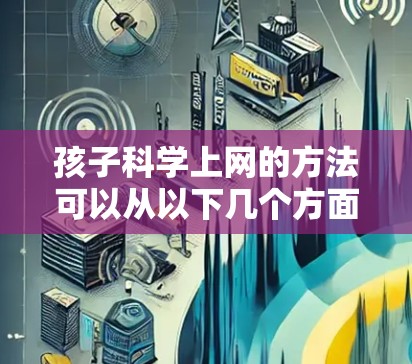 孩子科学上网的方法可以从以下几个方面入手，确保他们既能学习到知识，又能保护自己的网络环境