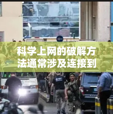 科学上网的破解方法通常涉及连接到特定的网络服务或网站。以下是逐步的解决方案