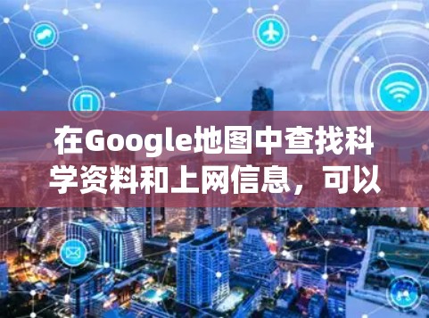 在Google地图中查找科学资料和上网信息，可以通过以下几个步骤来实现