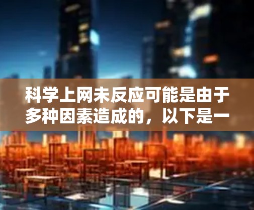 科学上网未反应可能是由于多种因素造成的，以下是一些可能的原因和解决方法