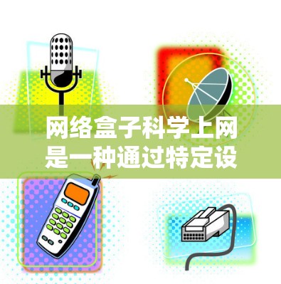 网络盒子科学上网是一种通过特定设备访问互联网和在线服务的工具。以下是对该设备的详细介绍