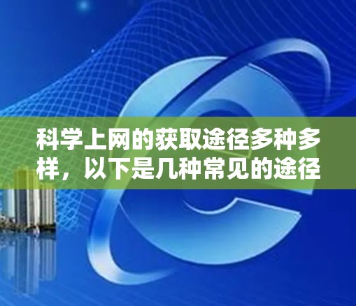 科学上网的获取途径多种多样，以下是几种常见的途径
