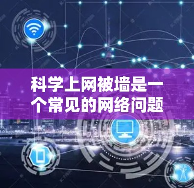 科学上网被墙是一个常见的网络问题，通常涉及网络管理或网站服务器的监控。以下是详细的解决步骤和注意事项