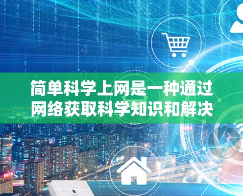 简单科学上网是一种通过网络获取科学知识和解决问题的方法，主要包括以下几个方面