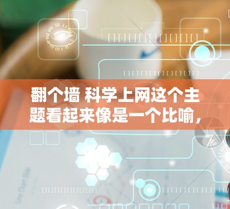 翻个墙 科学上网这个主题看起来像是一个比喻，可能是想表达通过翻墙（即互联网）来学习或获取科学知识。以下是一些可能的解释和分析