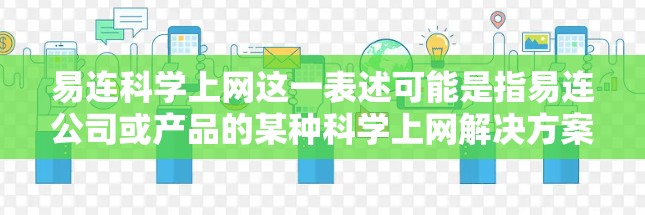 易连科学上网这一表述可能是指易连公司或产品的某种科学上网解决方案，或者是一种基于科学方法的上网优化策略。以下是对这一表述的可能解释和分析