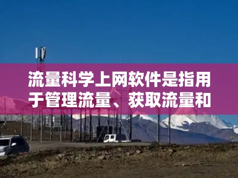 流量科学上网软件是指用于管理流量、获取流量和进行流量控制的工具。这些软件通常用于个人用户、企业用户或其他需要管理流量的用户。以下是几种常见的流量科学上网软件及其功能