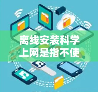离线安装科学上网是指不使用网络连接，保护数据安全的安装方式。以下是安装离线网络的步骤