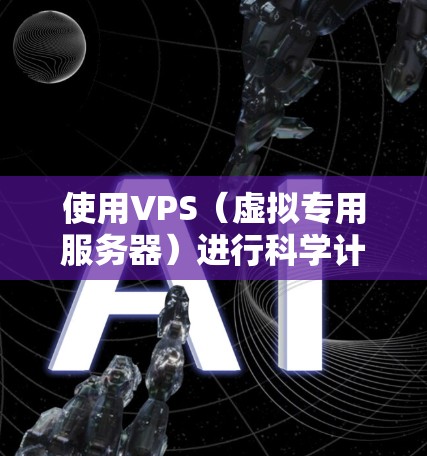 使用VPS（虚拟专用服务器）进行科学计算，可以显著提升效率和稳定性。以下是详细的步骤和建议