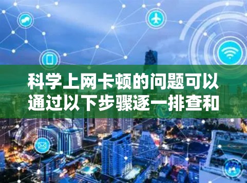 科学上网卡顿的问题可以通过以下步骤逐一排查和解决