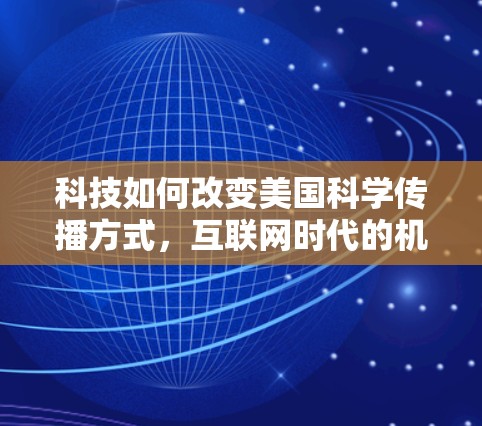 科技如何改变美国科学传播方式,互联网时代的机遇与挑战