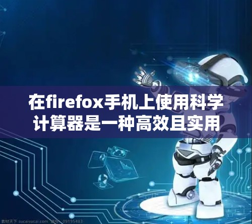 在firefox手机上使用科学计算器是一种高效且实用的解决方案，尤其适合需要处理复杂数学运算的用户。以下是对科学计算器在firefox手机上的使用体验的详细说明