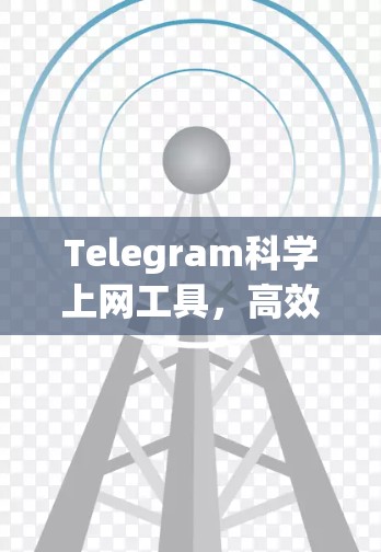 Telegram科学上网工具，高效上网的实用指南