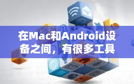 在Mac和Android设备之间，有很多工具可以帮助你进行通信、协作、文件共享等。以下是一些适合的工具
