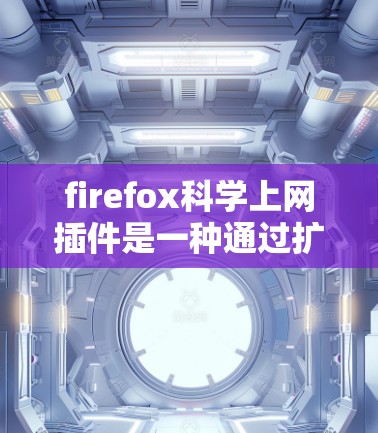 firefox科学上网插件是一种通过扩展 Firefox 来提供科学计算器功能的插件，旨在简化科学计算流程。以下是使用该插件的关键步骤和注意事项