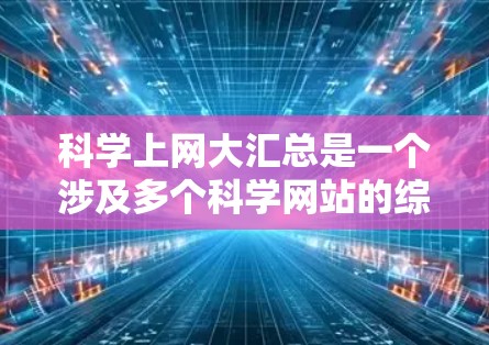 科学上网大汇总是一个涉及多个科学网站的综合体验，以下是对这些网站的详细总结