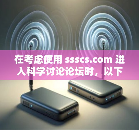在考虑使用 ssscs.com 进入科学讨论论坛时，以下是一步步的建议和信息整理