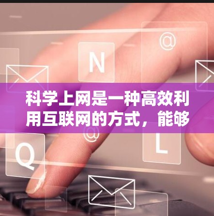 科学上网是一种高效利用互联网的方式，能够帮助用户获得有价值的学习资源，提升专业技能，并促进学术交流。以下是一些科学上网的有效方法