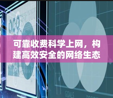 可靠收费科学上网，构建高效安全的网络生态系统