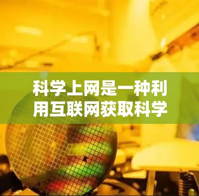 科学上网是一种利用互联网获取科学知识和资源的工具，其主要特点和使用情况如下