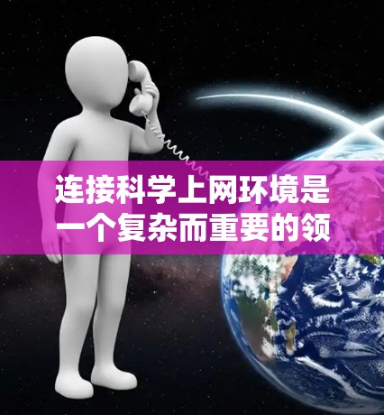 连接科学上网环境是一个复杂而重要的领域，涉及多个关键方面，旨在支持科学研究和工程中的信息获取、数据共享和协作。以下是对这一主题的详细总结和梳理