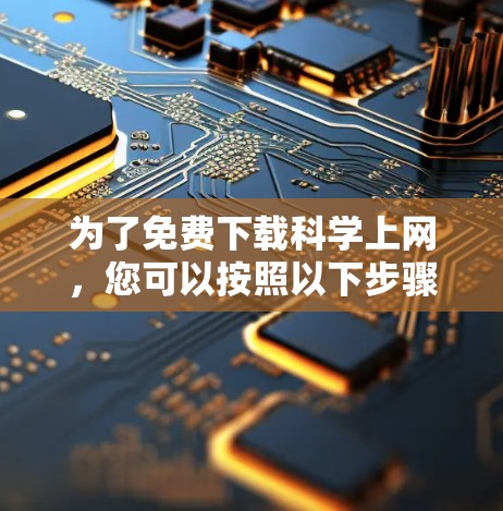 为了免费下载科学上网,您可以按照以下步骤进行