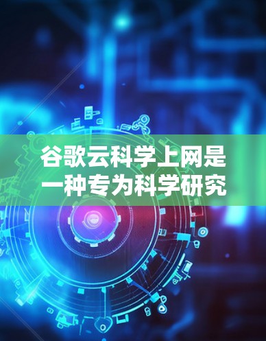 谷歌云科学上网是一种专为科学研究和实验设计的云服务,旨在提供强大的计算资源和网络连接,支持复杂的数据处理和实验。以下是关于该服务的详细信息 谷歌云科学上网是一种专为科学研究和实验设计的云服务,旨在提供强大的计算资源和网络连接,支持复杂的数据处理和实验。以下是关于该服务的详细信息