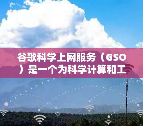 谷歌科学上网服务（GSO）是一个为科学计算和工程领域的用户设计的在线服务。以下是关于如何访问和使用的详细步骤