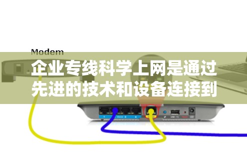 企业专线科学上网是通过先进的技术和设备连接到互联网，以提高网络效率和用户体验，满足企业的需求和业务扩展。以下是对这一问题的详细解答