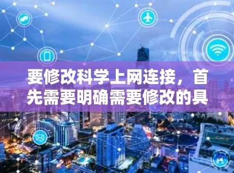 要修改科学上网连接，首先需要明确需要修改的具体内容。以下是一些建议，帮助您调整网络设置