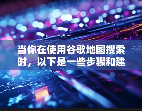 当你在使用谷歌地图搜索时，以下是一些步骤和建议，帮助你更高效地找到所需的位置