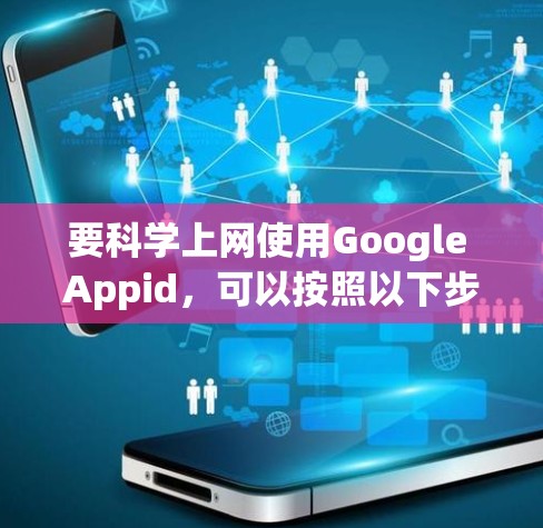 要科学上网使用Google Appid，可以按照以下步骤进行