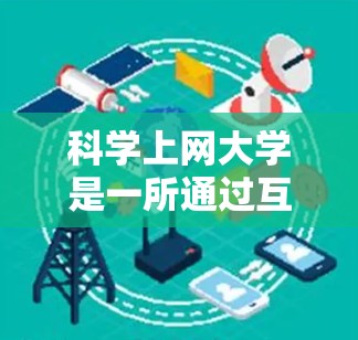 科学上网大学是一所通过互联网开展科学知识学习的学校，提供了丰富的课程、资源和机会，帮助学生探索科学领域。以下是对科学上网大学的详细分析