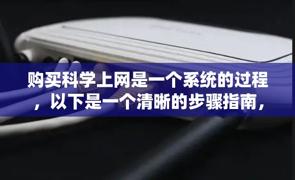 购买科学上网是一个系统的过程，以下是一个清晰的步骤指南，帮助您成功订阅科学新闻网站