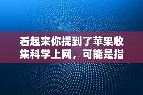 看起来你提到了苹果收集科学上网，可能是指在苹果设备上进行科学计算或科学探索。苹果公司提供多种工具和应用，可以利用这些工具进行科学计算或应用开发