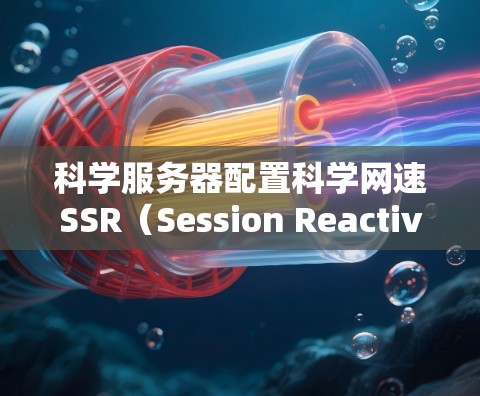 科学服务器配置科学网速SSR（Session Reactivation）需要遵循以下步骤，确保客户端能够快速重连到服务器，使用之前的登录信息。以下是对科学服务器配置SSR参数的详细指南
